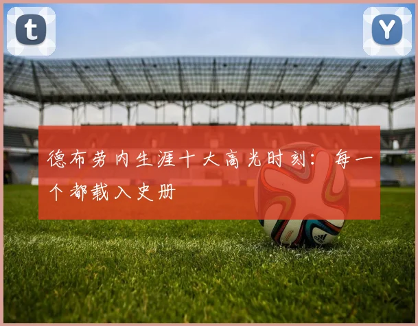 德布劳内生涯十大高光时刻：每一个都载入史册