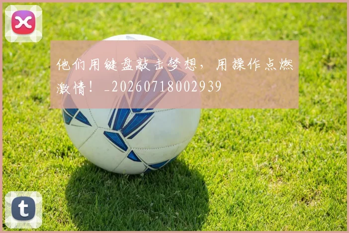 他们用键盘敲击梦想,用操作点燃激情!_20260718002939