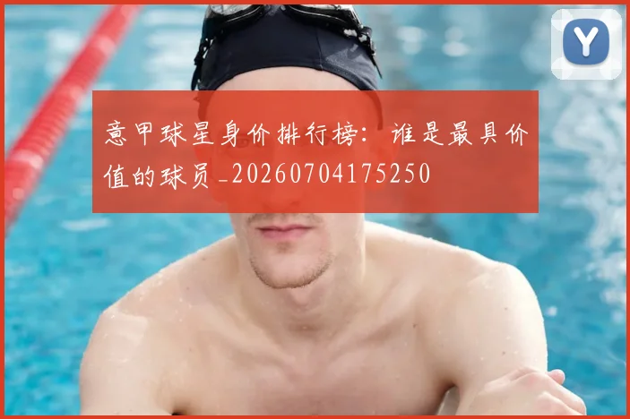 意甲球星身价排行榜:谁是最具价值的球员_20260704175250