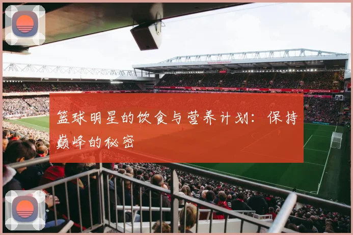 篮球明星的饮食与营养计划:保持巅峰的秘密