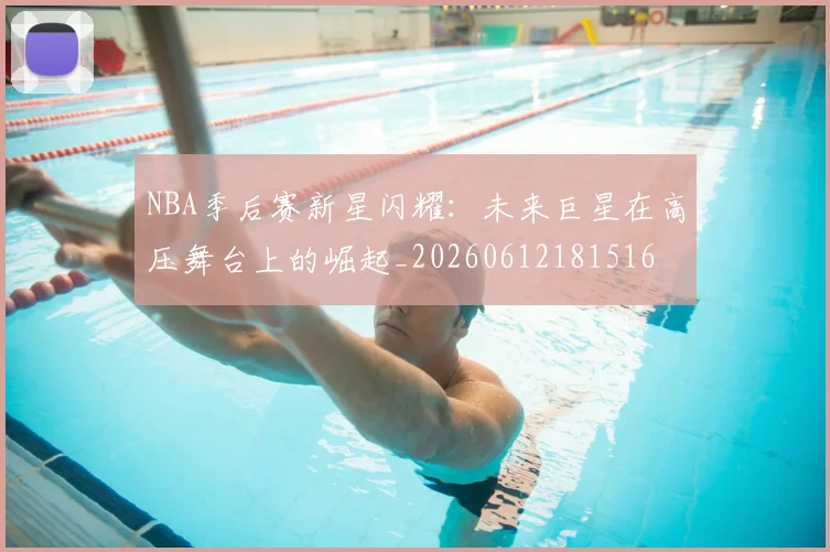 NBA季后赛新星闪耀：未来巨星在高压舞台上的崛起_20260612181516