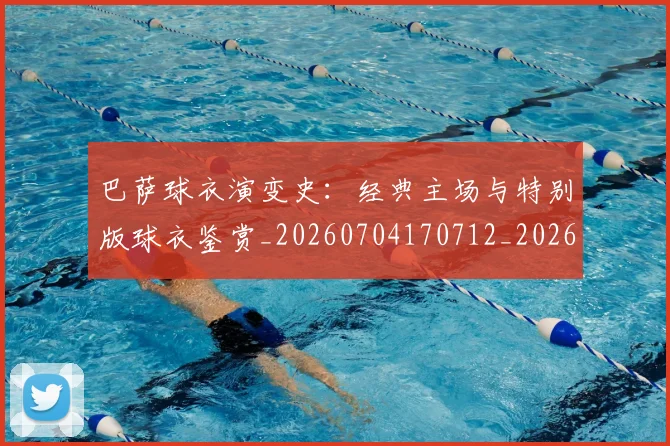 巴萨球衣演变史:经典主场与特别版球衣鉴赏_20260704170712_20260723171943