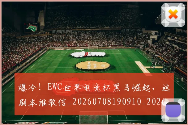 爆冷!EWC世界电竞杯黑马崛起,这剧本谁敢信_20260708190910_20260802155200