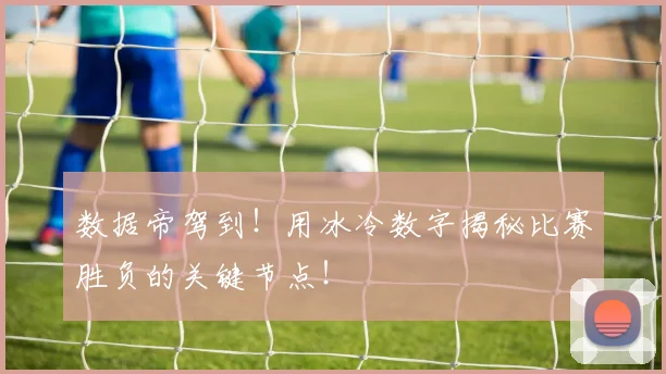 数据帝驾到!用冰冷数字揭秘比赛胜负的关键节点!