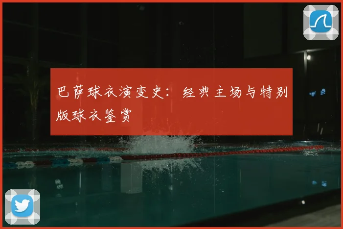 巴萨球衣演变史：经典主场与特别版球衣鉴赏