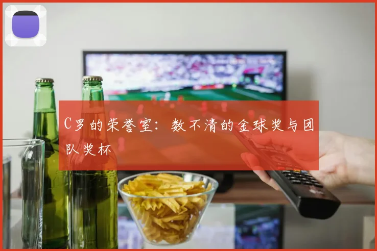C罗的荣誉室:数不清的金球奖与团队奖杯