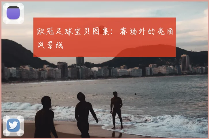 欧冠足球宝贝图集：赛场外的亮丽风景线