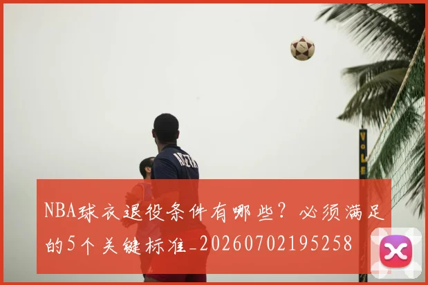 NBA球衣退役条件有哪些？必须满足的5个关键标准_20260702195258