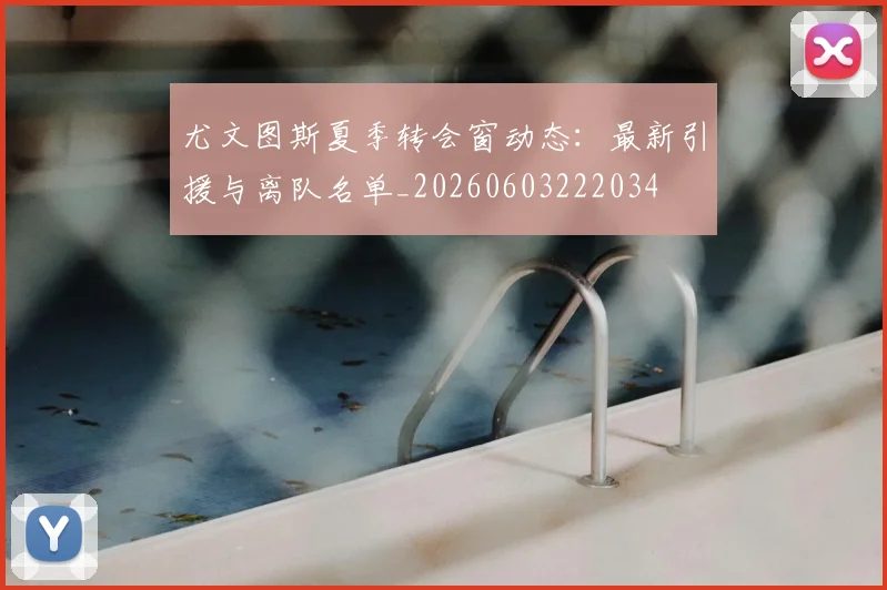 尤文图斯夏季转会窗动态：最新引援与离队名单_20260603222034