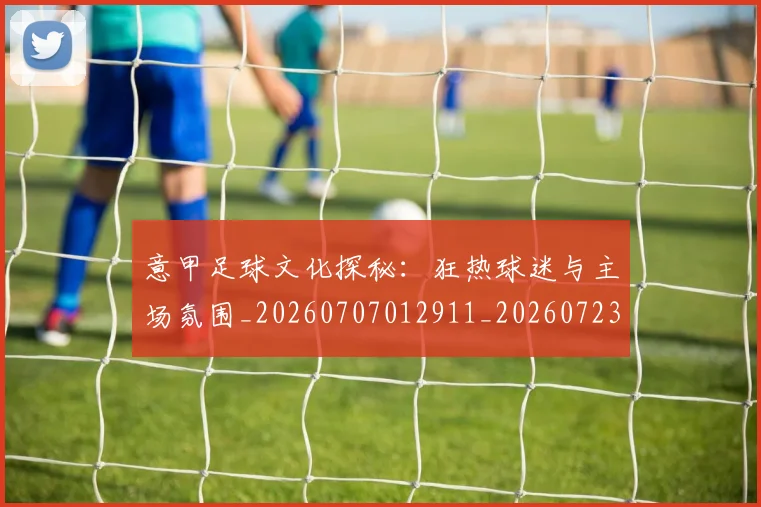 意甲足球文化探秘：狂热球迷与主场氛围_20260707012911_20260723180821