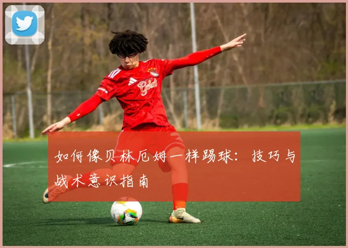如何像贝林厄姆一样踢球:技巧与战术意识指南